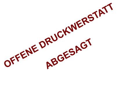 OFFENE DRUCKWERSTATT  ABGESAGT